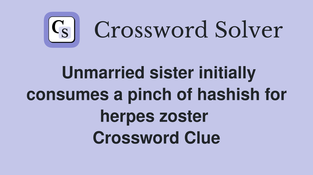 Unmarried sister initially consumes a pinch of hashish for herpes zoster  Crossword Clue