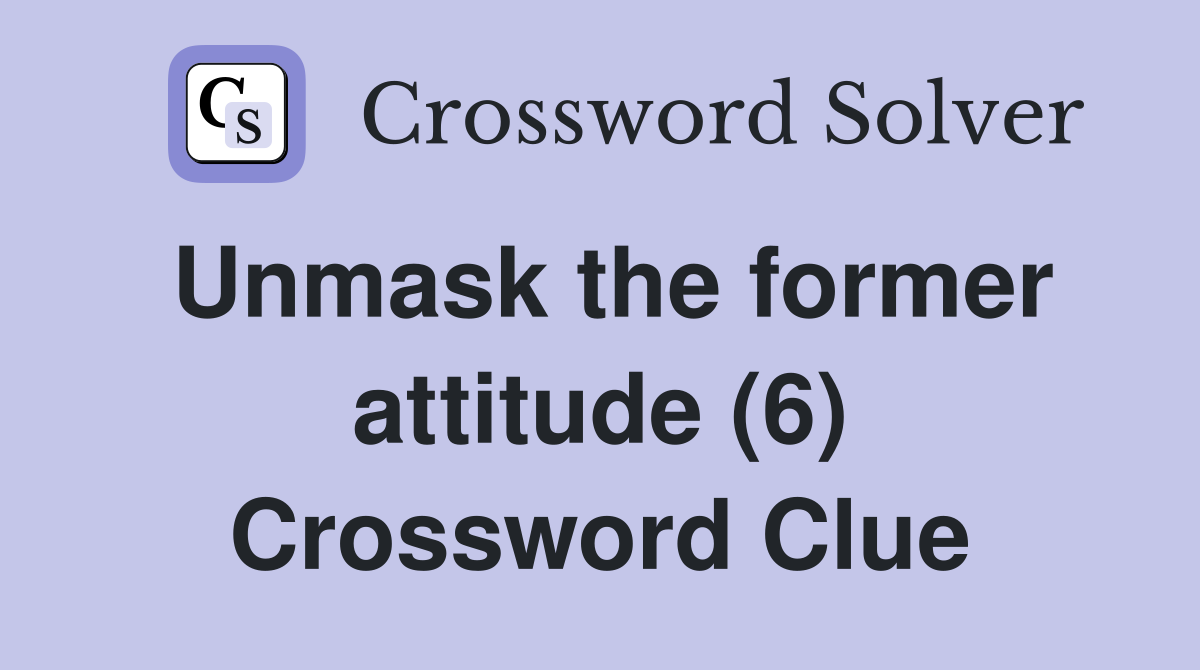 Unmask the former attitude (6) Crossword Clue