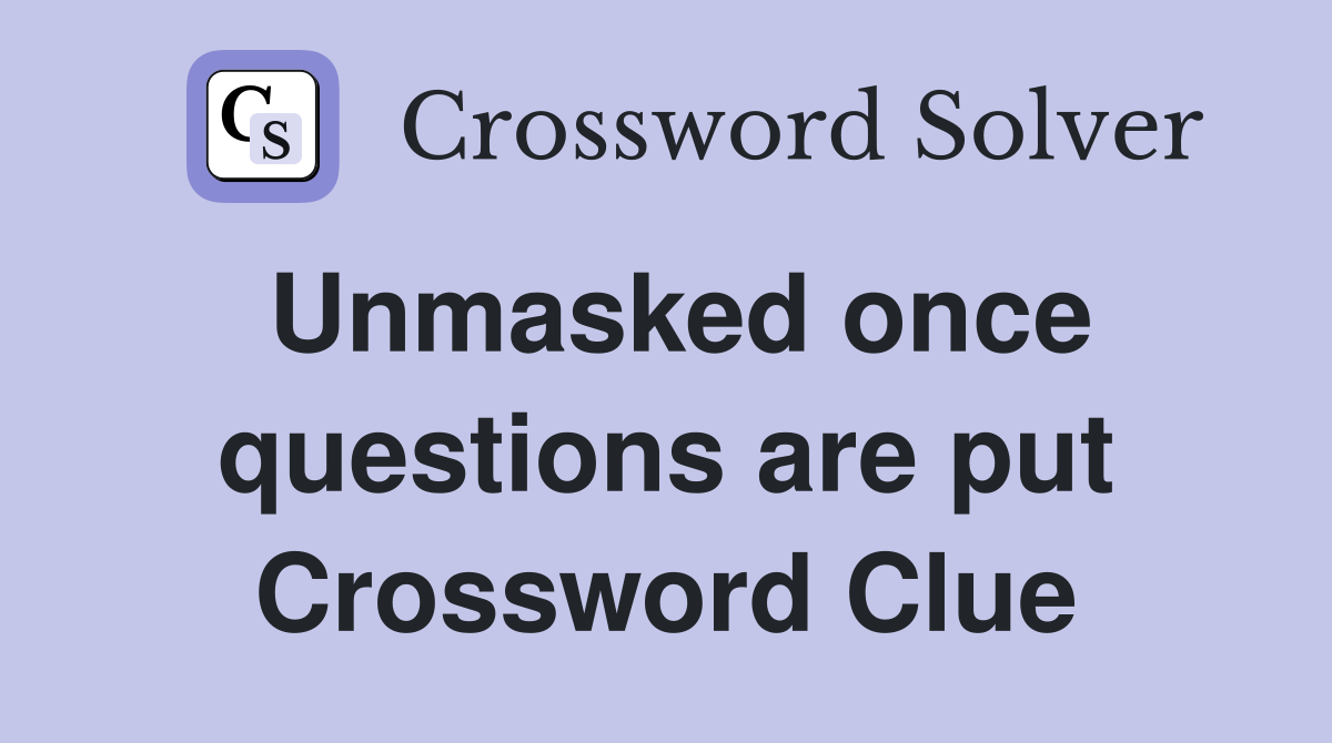 Unmasked once questions are put Crossword Clue