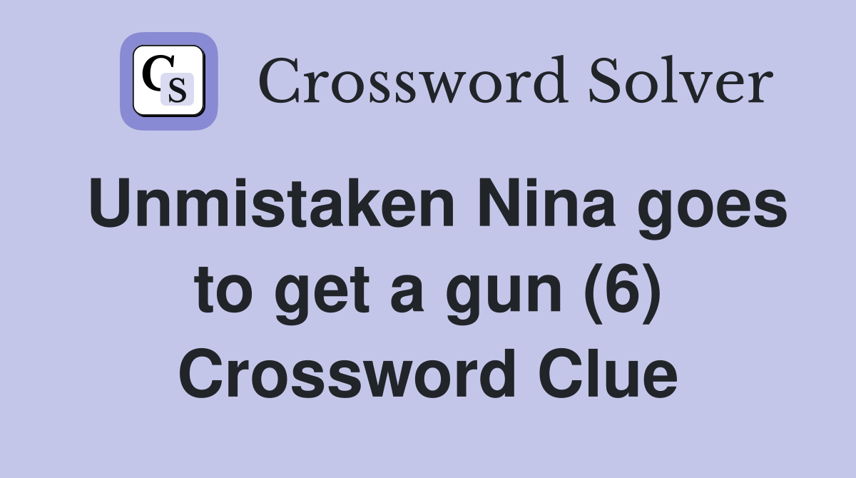 Unmistaken Nina goes to get a gun (6) Crossword Clue