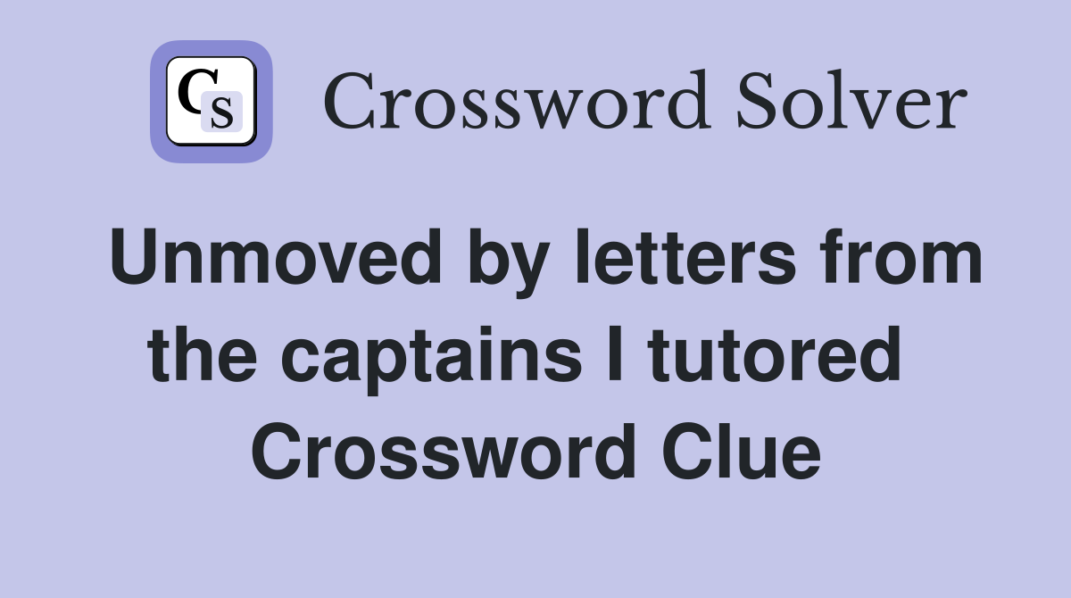 Unmoved by letters from the captains I tutored  Crossword Clue