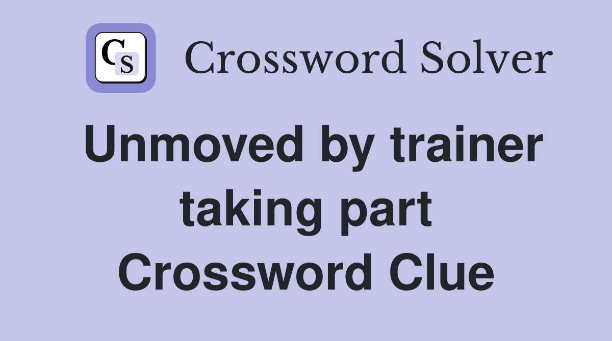 Unmoved by trainer taking part Crossword Clue