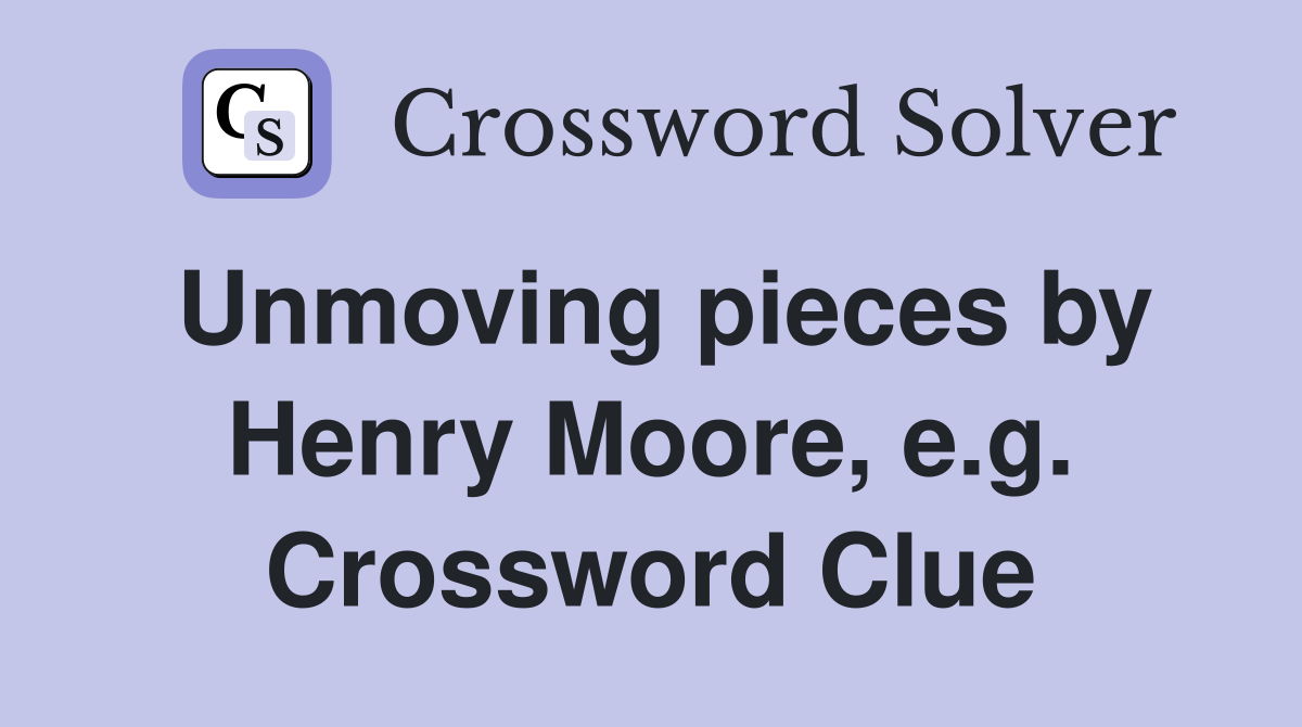 Unmoving pieces by Henry Moore, e.g. Crossword Clue