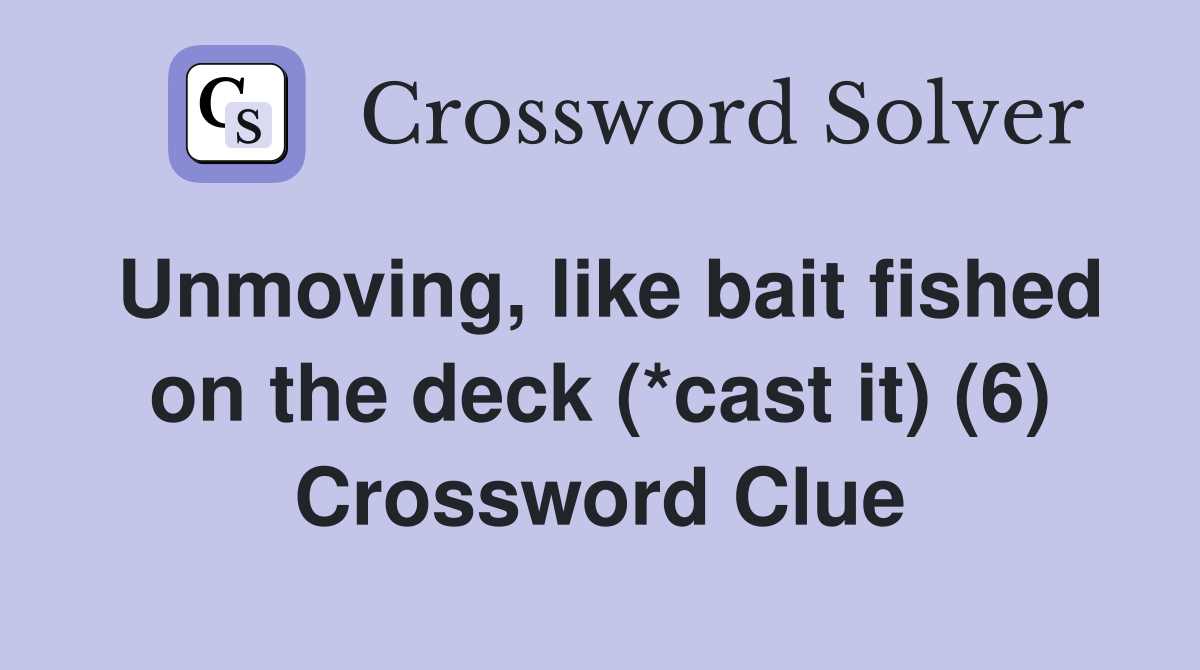 Unmoving, like bait fished on the deck (*cast it) (6) Crossword Clue