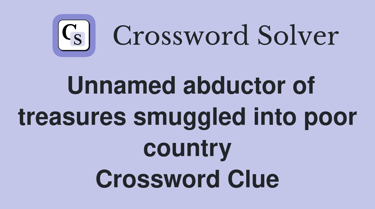 Unnamed abductor of treasures smuggled into poor country Crossword Clue