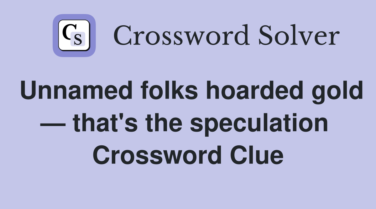 Unnamed folks hoarded gold — that's the speculation  Crossword Clue