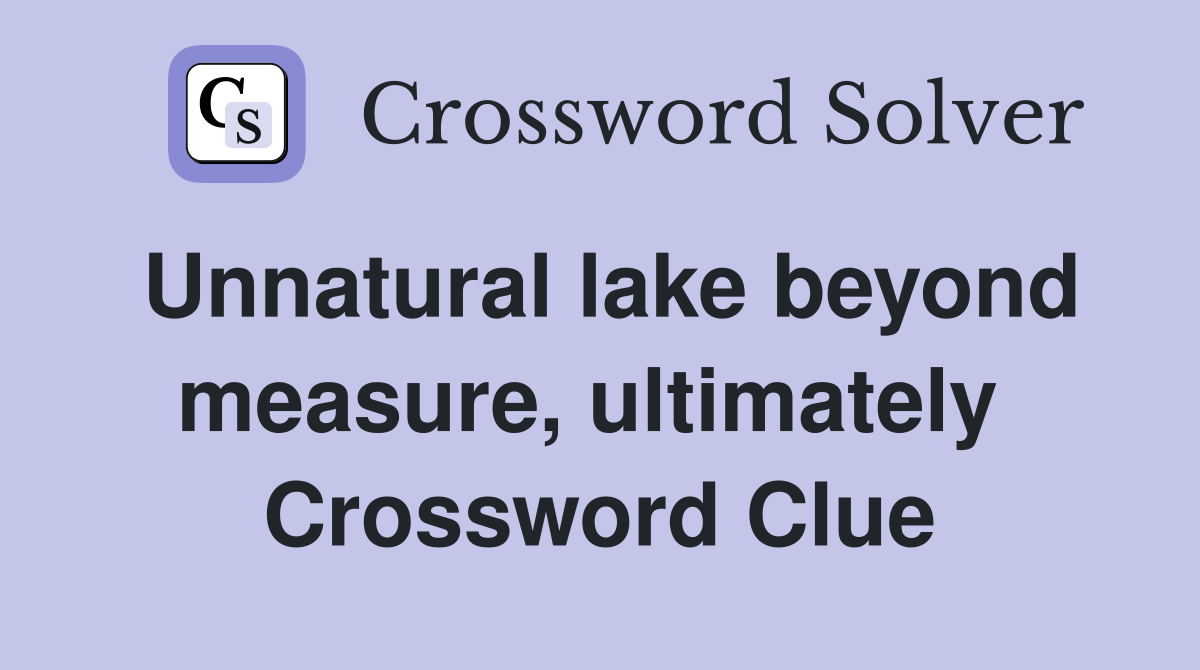 Unnatural lake beyond measure, ultimately  Crossword Clue