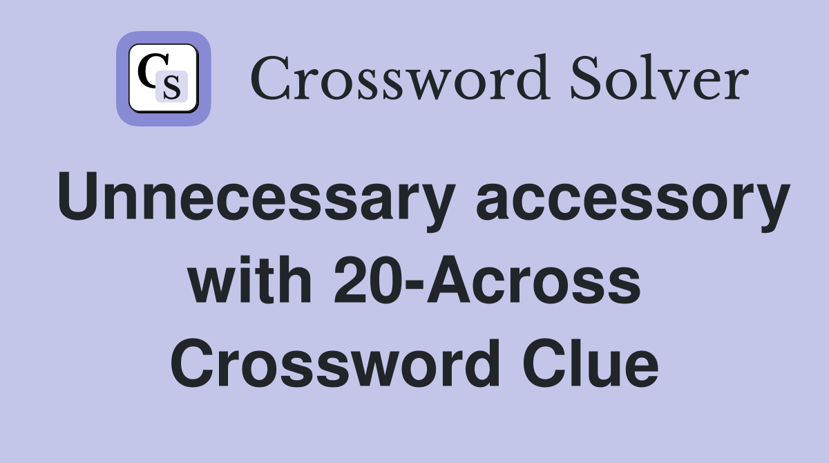 Unnecessary accessory with 20-Across Crossword Clue
