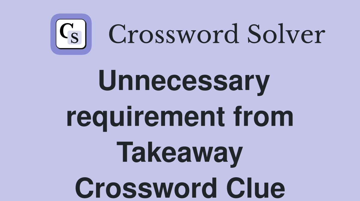 Unnecessary requirement from Takeaway Crossword Clue