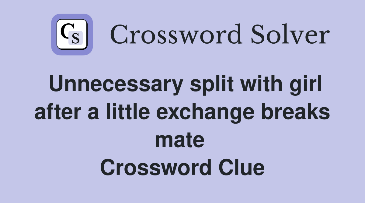 Unnecessary split with girl after a little exchange breaks mate  Crossword Clue
