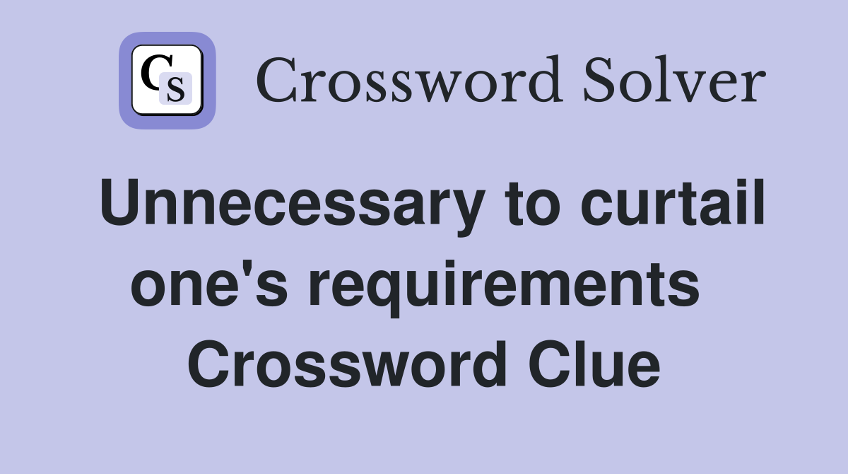 Unnecessary to curtail one's requirements  Crossword Clue
