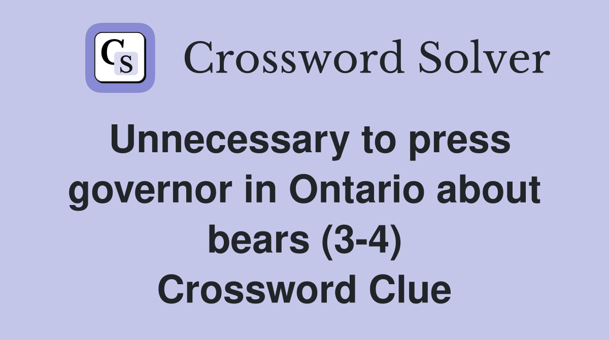Unnecessary to press governor in Ontario about bears (3-4) Crossword Clue