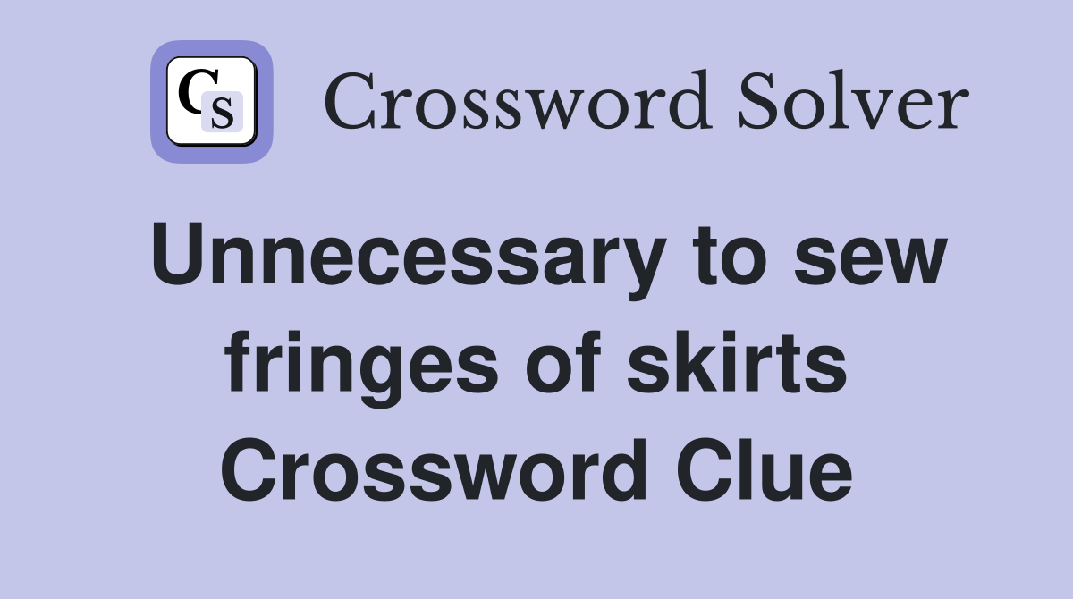 Unnecessary to sew fringes of skirts Crossword Clue