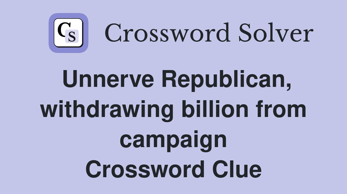 Unnerve Republican, withdrawing billion from campaign Crossword Clue