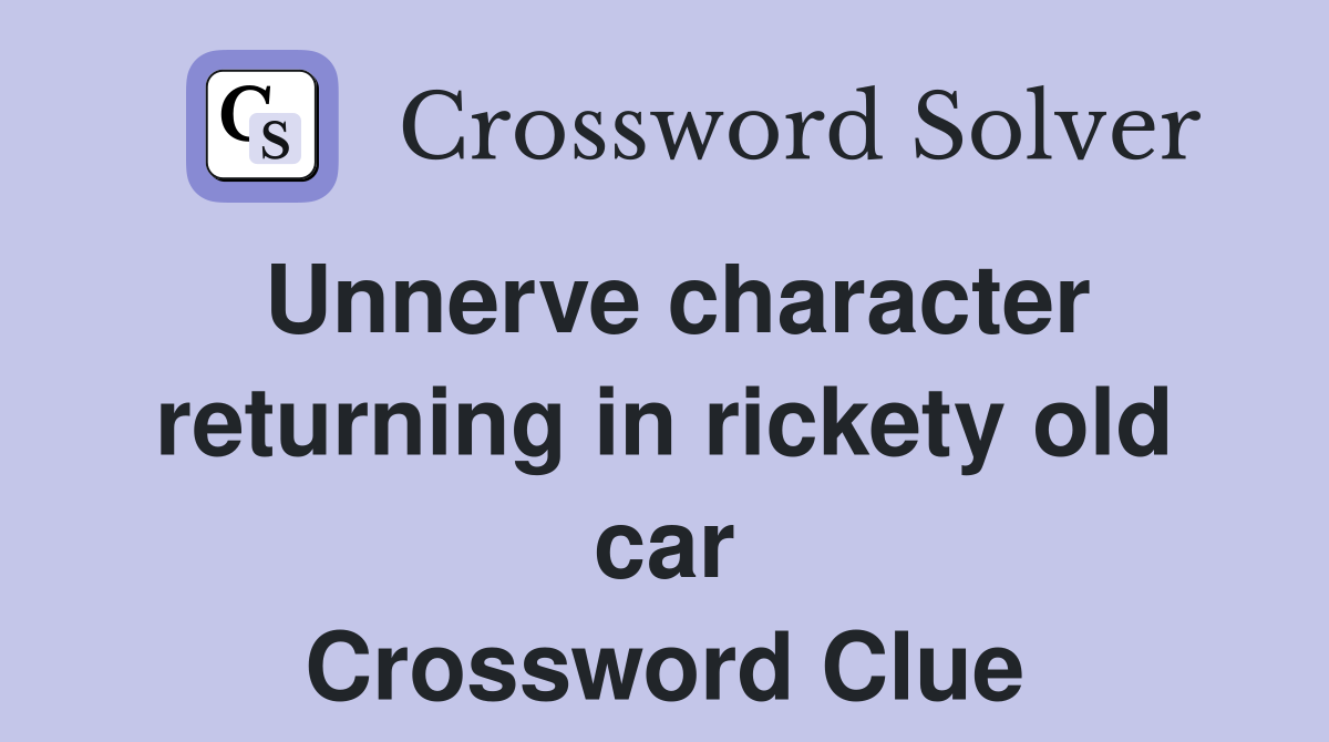 Unnerve character returning in rickety old car Crossword Clue