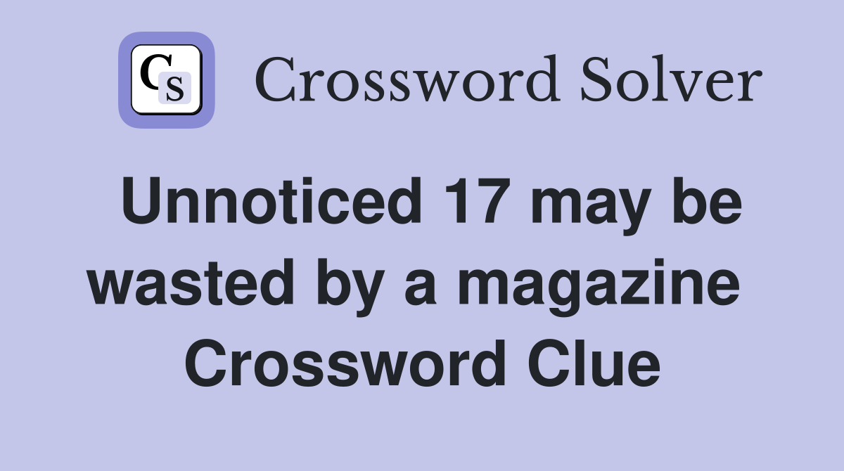 Unnoticed 17 may be wasted by a magazine  Crossword Clue