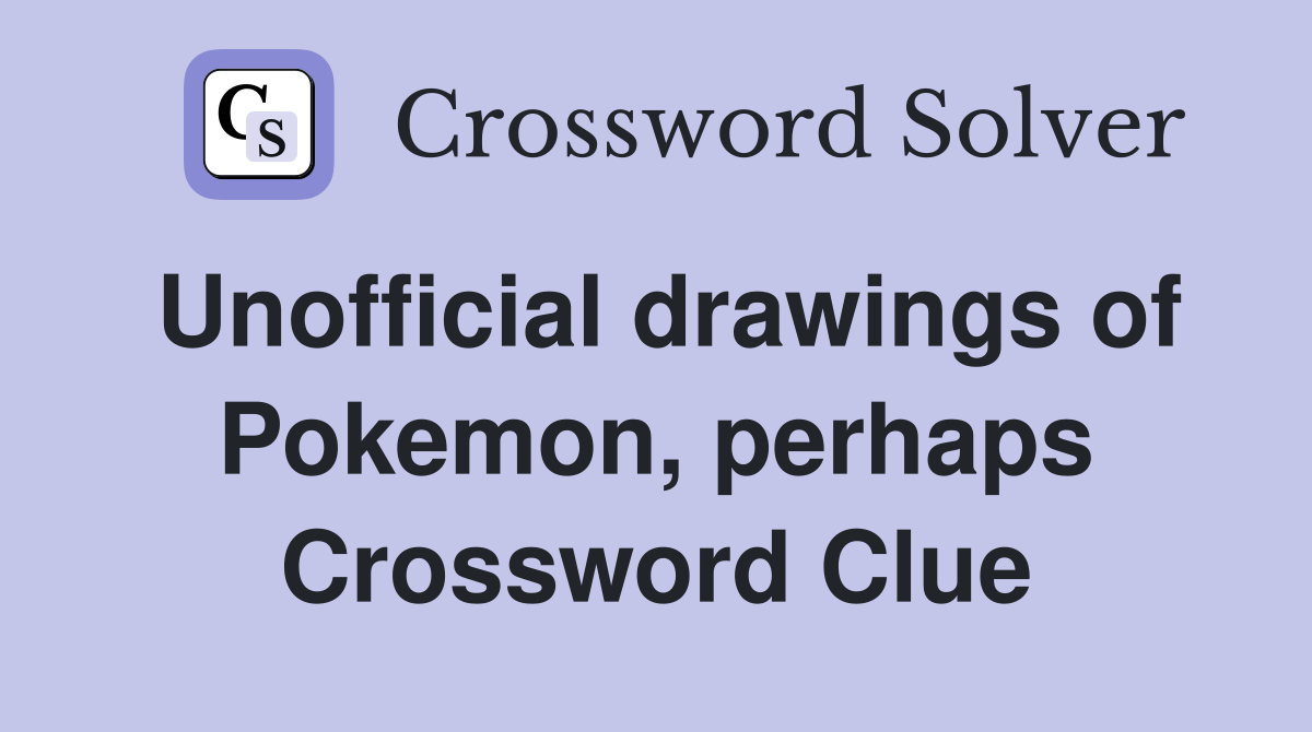 Unofficial drawings of Pokemon, perhaps Crossword Clue