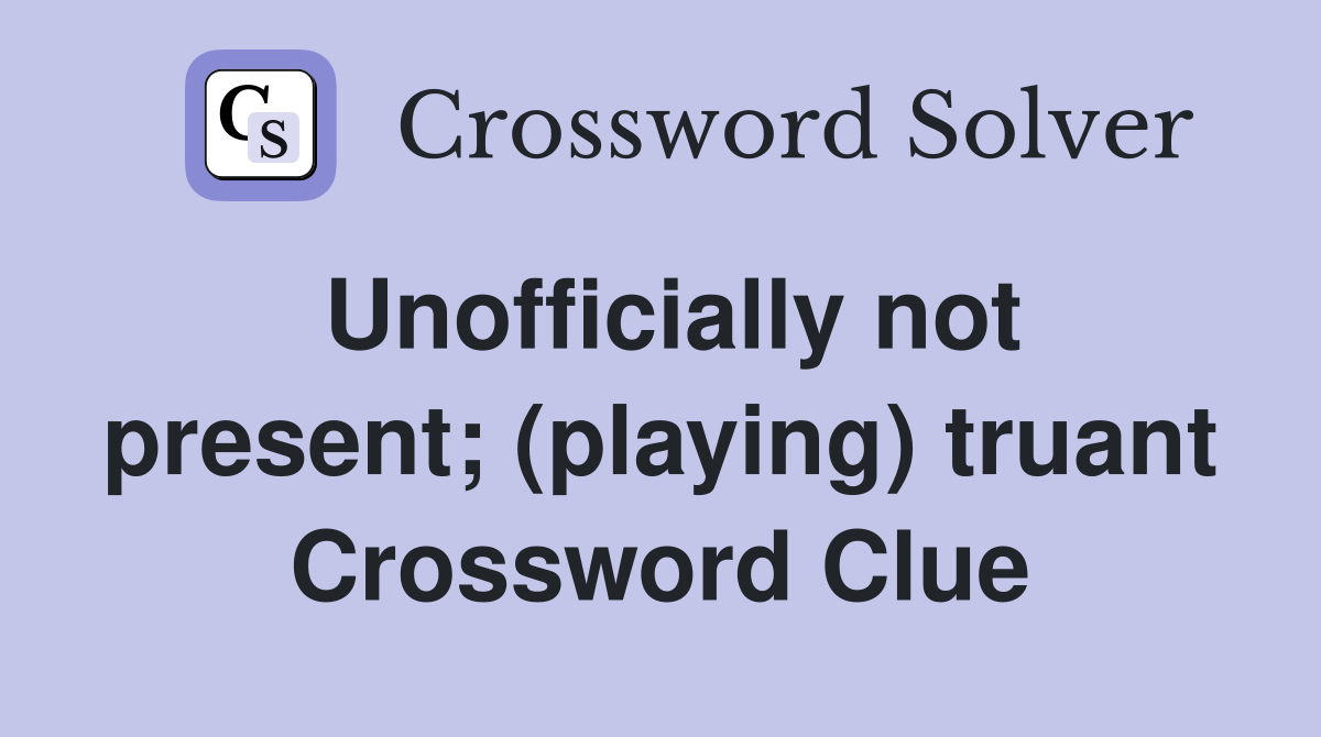 Unofficially not present; (playing) truant Crossword Clue