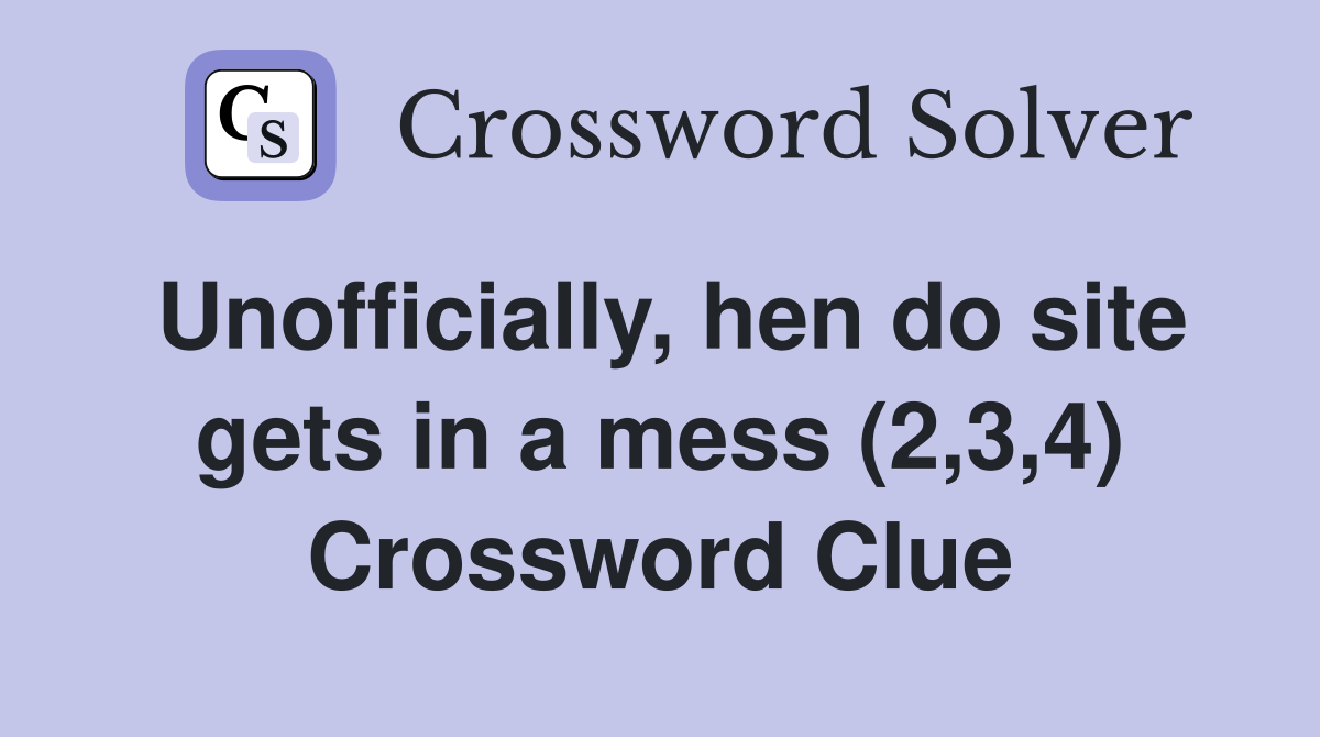 Unofficially, hen do site gets in a mess (2,3,4) Crossword Clue