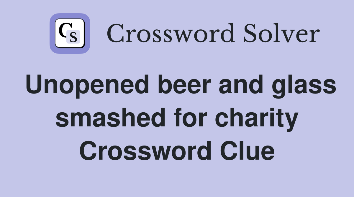 Unopened beer and glass smashed for charity Crossword Clue