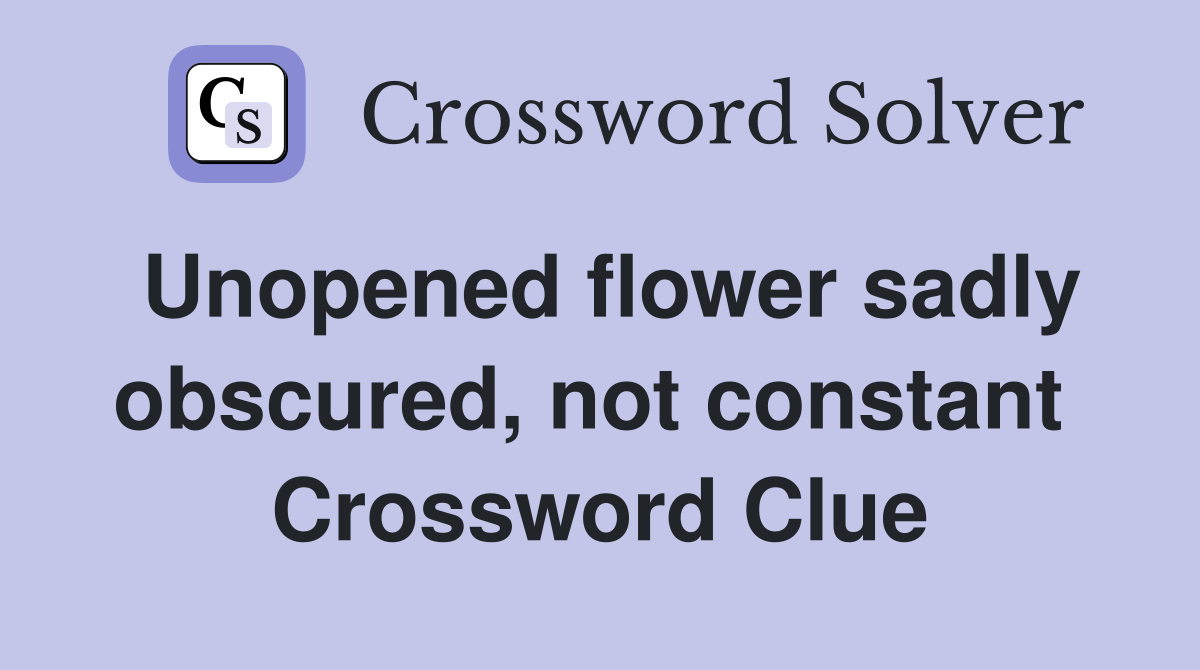 Unopened flower sadly obscured, not constant  Crossword Clue
