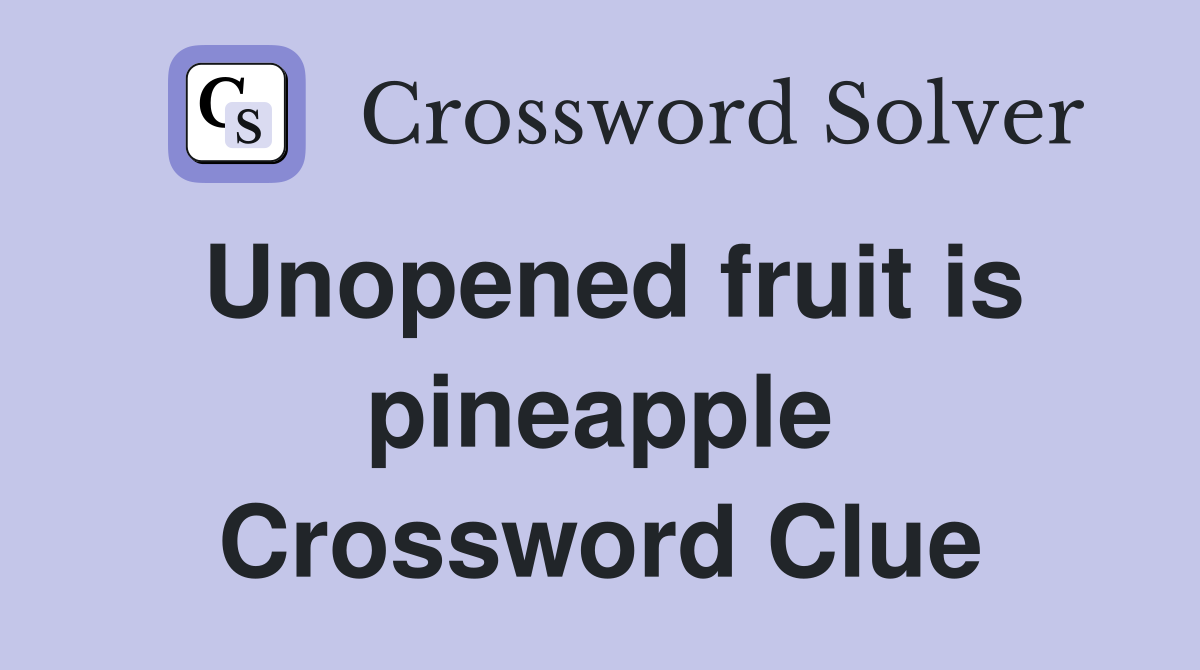 Unopened fruit is pineapple Crossword Clue