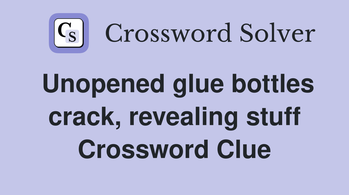 Unopened glue bottles crack, revealing stuff Crossword Clue