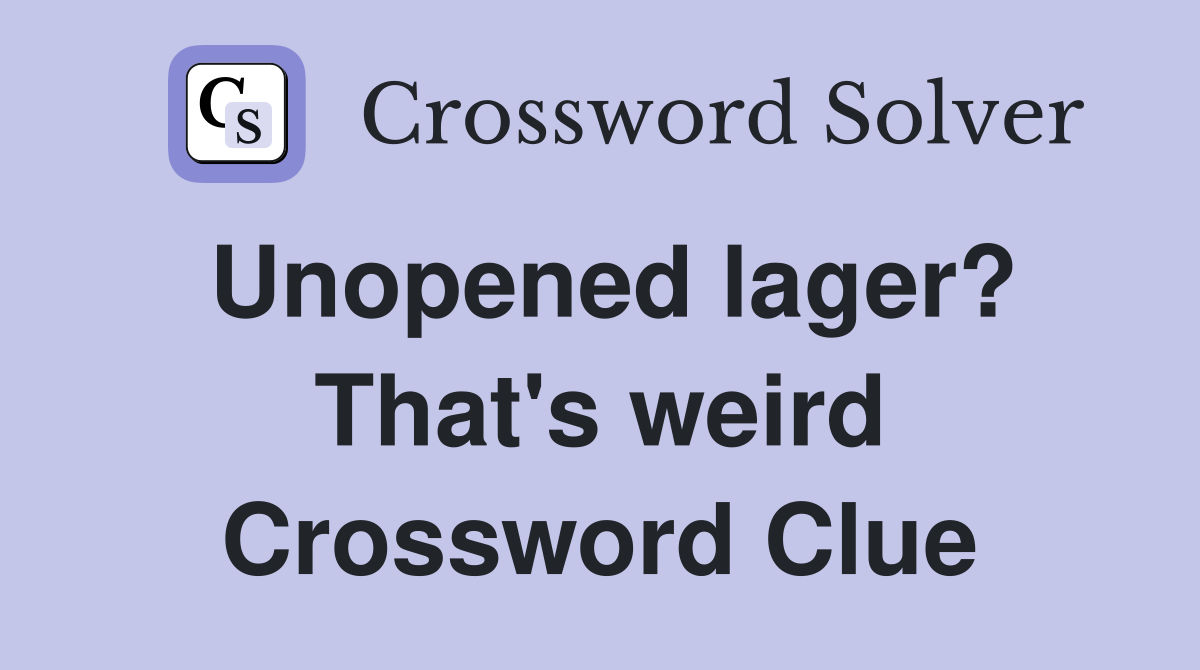 Unopened lager? That's weird Crossword Clue