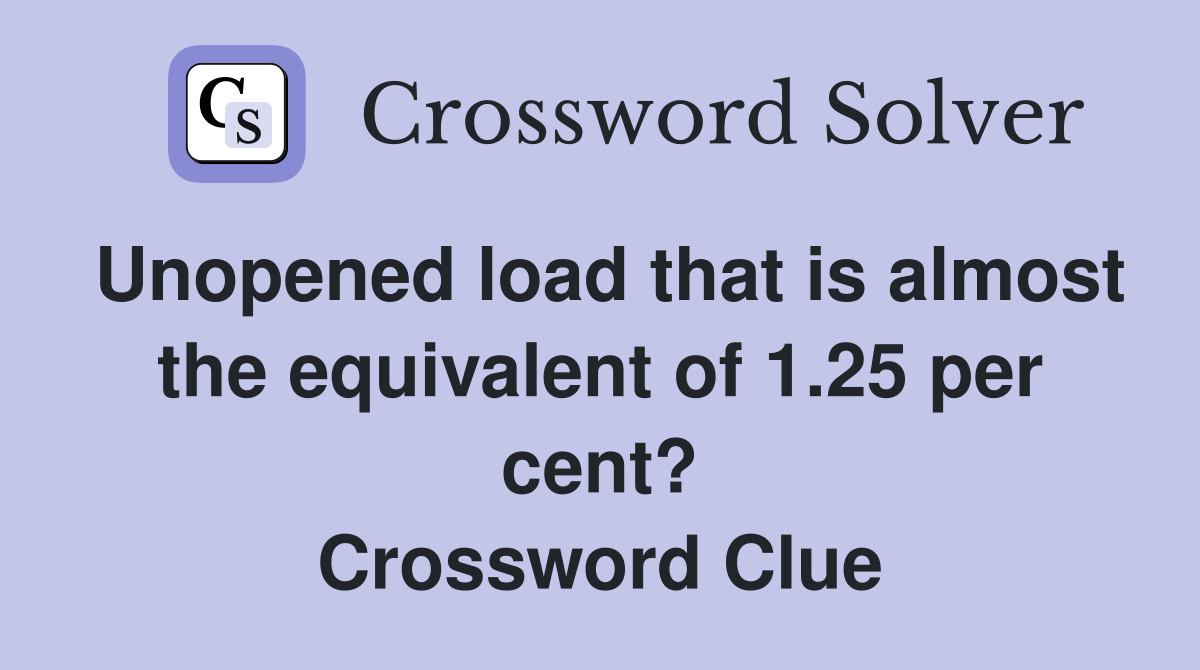Unopened load that is almost the equivalent of 1.25 per cent? Crossword Clue