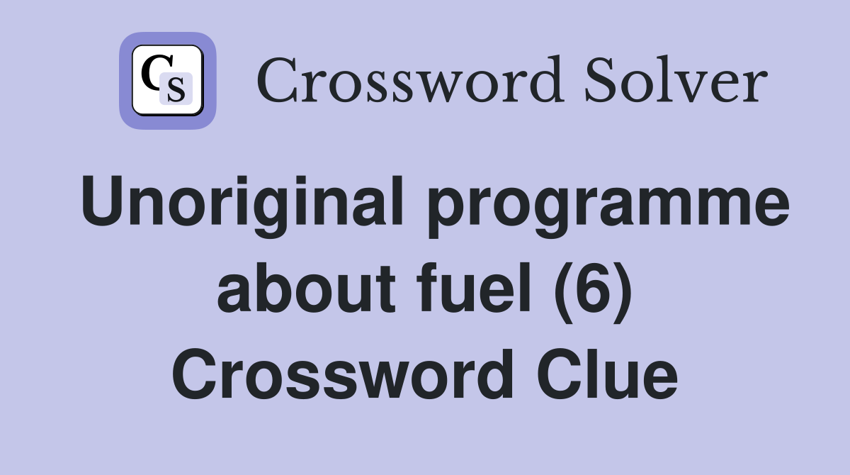 Unoriginal programme about fuel (6) Crossword Clue