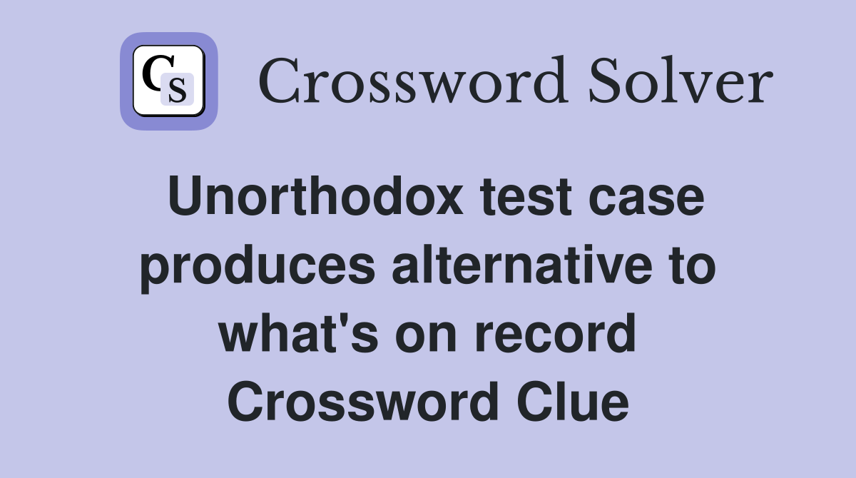 Unorthodox test case produces alternative to what's on record Crossword Clue