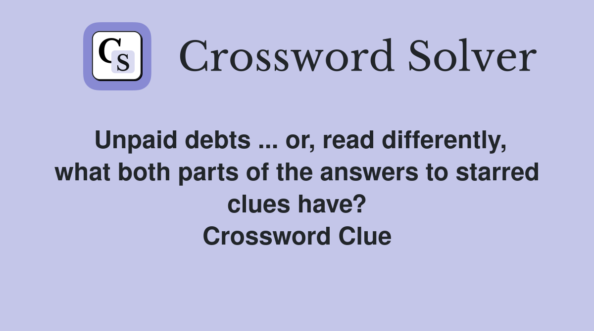 Unpaid debts ... or, read differently, what both parts of the answers to starred clues have? Crossword Clue