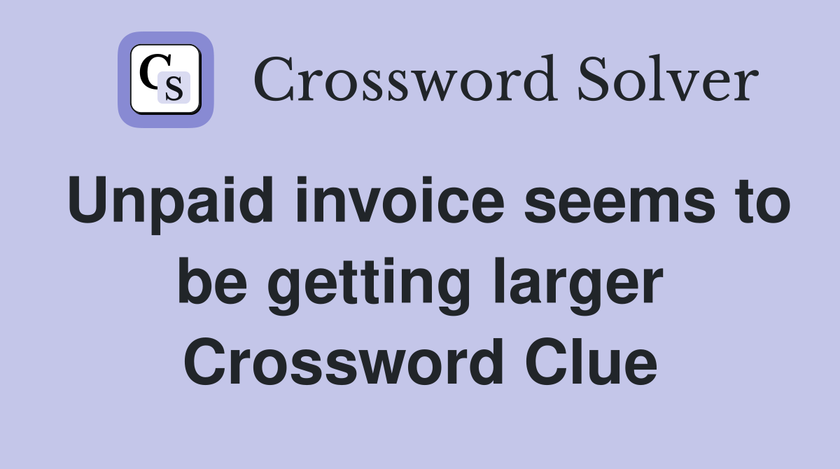 Unpaid invoice seems to be getting larger Crossword Clue