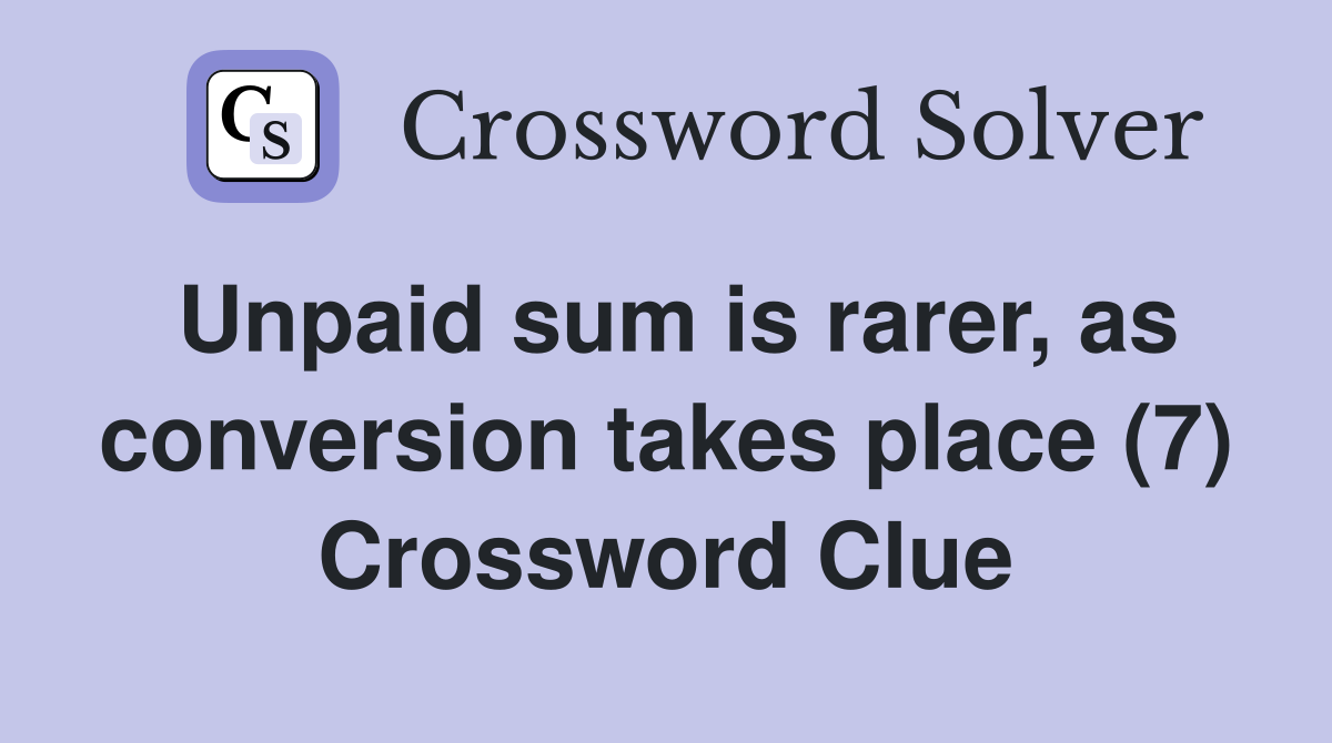 Unpaid sum is rarer, as conversion takes place (7) Crossword Clue