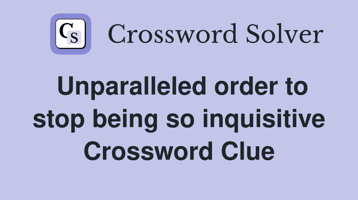 Unparalleled order to stop being so inquisitive Crossword Clue