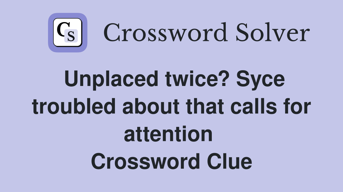 Unplaced twice? Syce troubled about that calls for attention  Crossword Clue