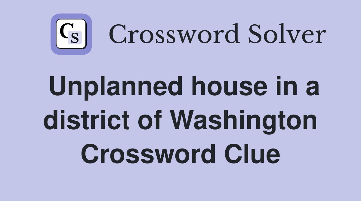 Unplanned house in a district of Washington Crossword Clue