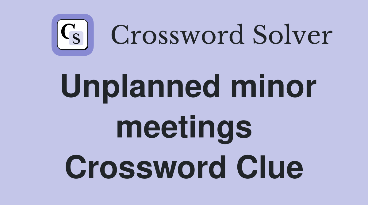 Unplanned minor meetings Crossword Clue
