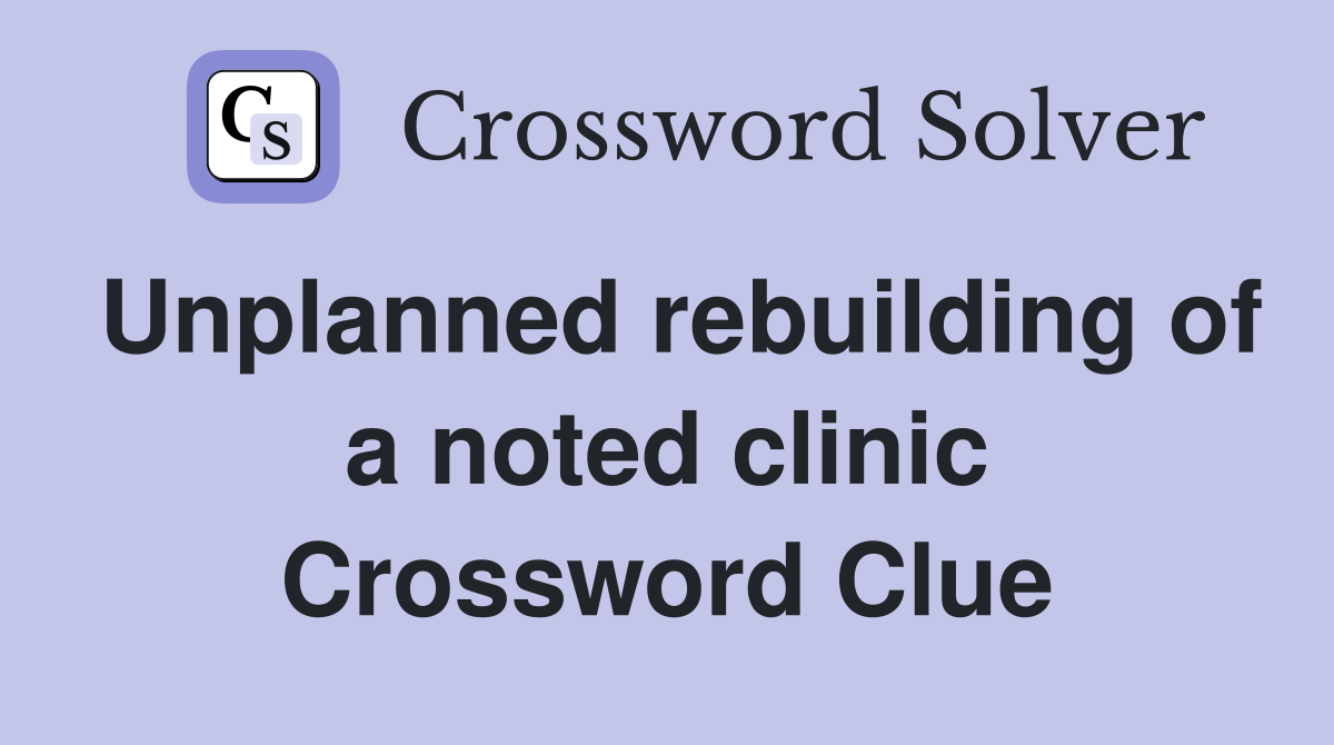 Unplanned rebuilding of a noted clinic Crossword Clue