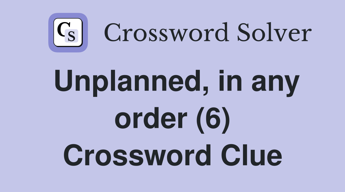 Unplanned, in any order (6) Crossword Clue