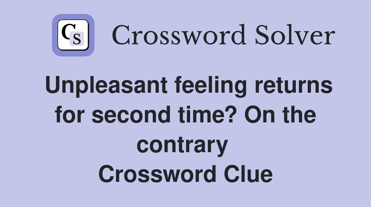 Unpleasant feeling returns for second time? On the contrary  Crossword Clue