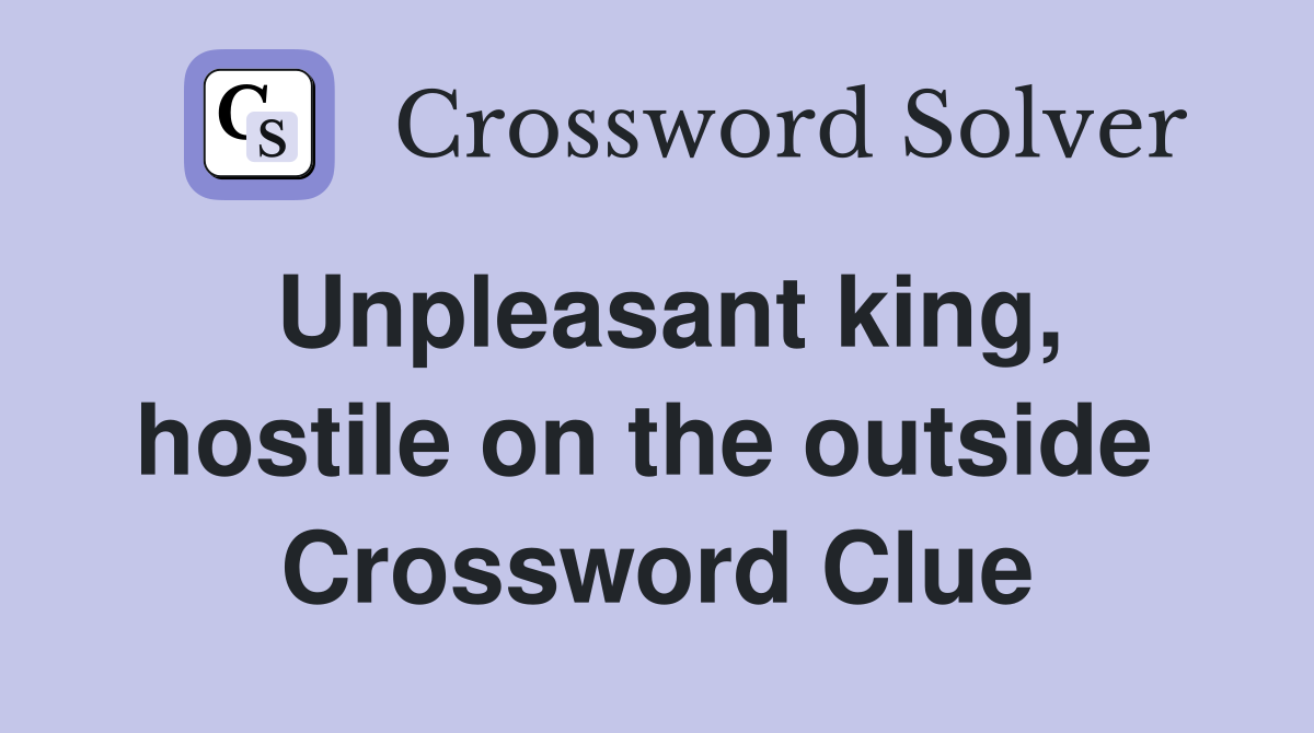 Unpleasant king, hostile on the outside  Crossword Clue