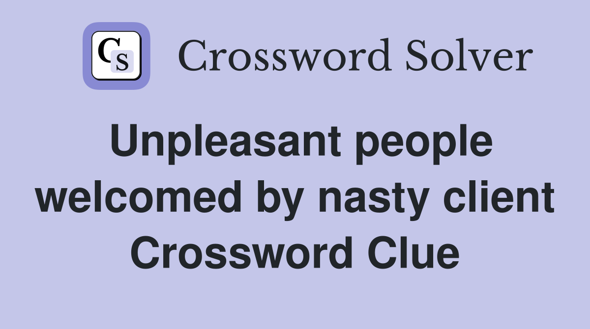 Unpleasant people welcomed by nasty client Crossword Clue