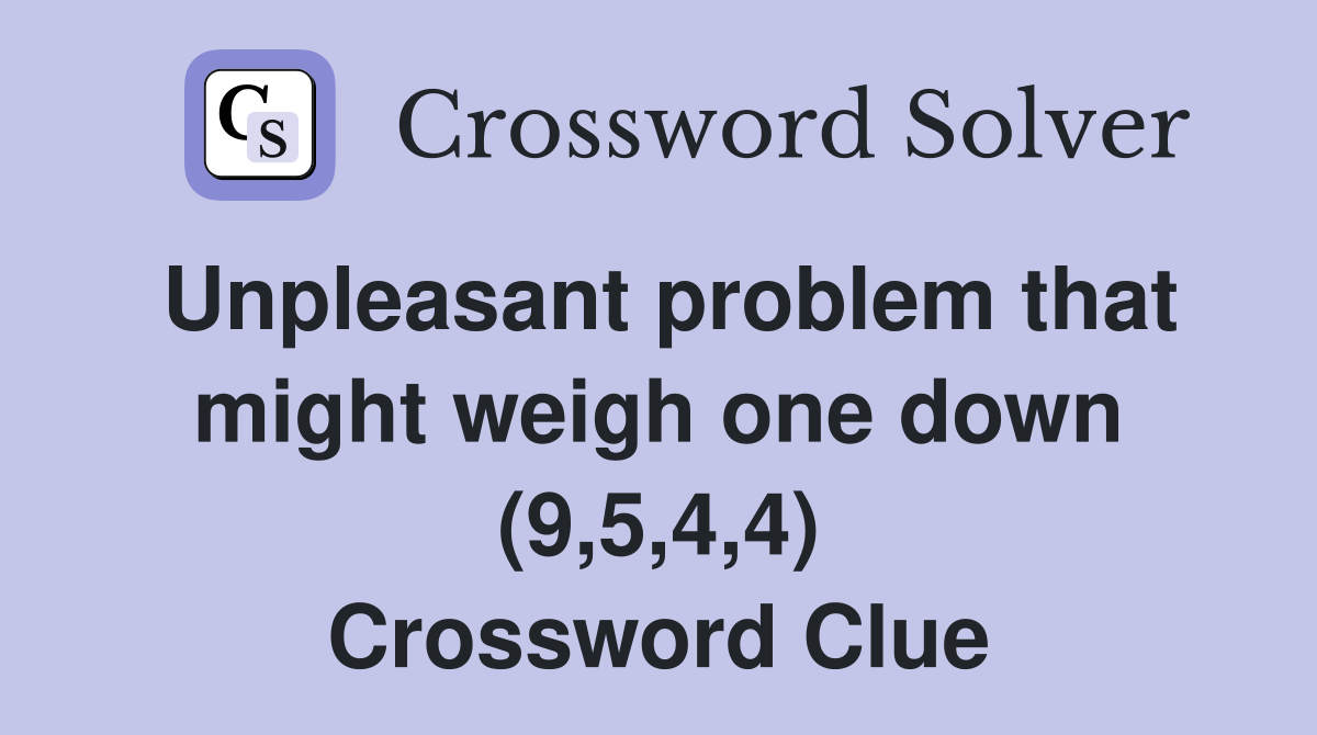 Unpleasant problem that might weigh one down (9,5,4,4) Crossword Clue