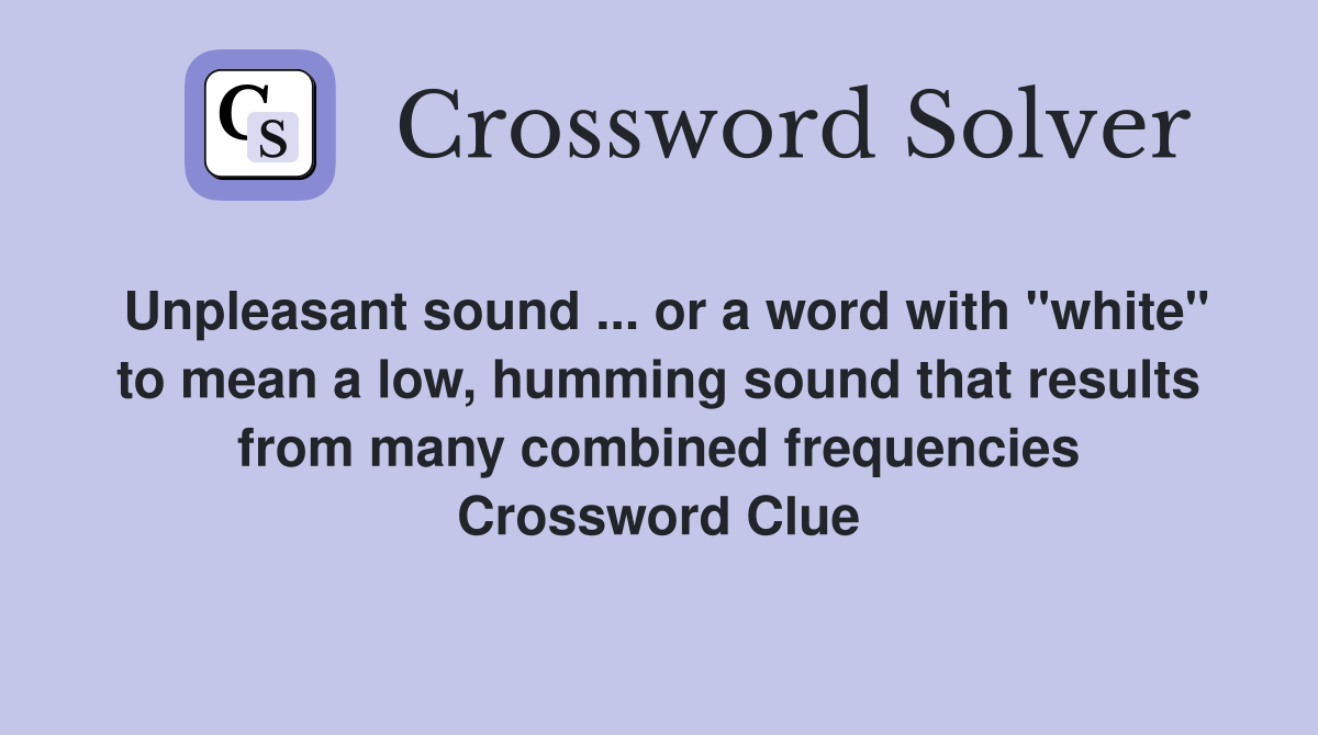 Unpleasant sound ... or a word with "white" to mean a low, humming sound that results from many combined frequencies Crossword Clue