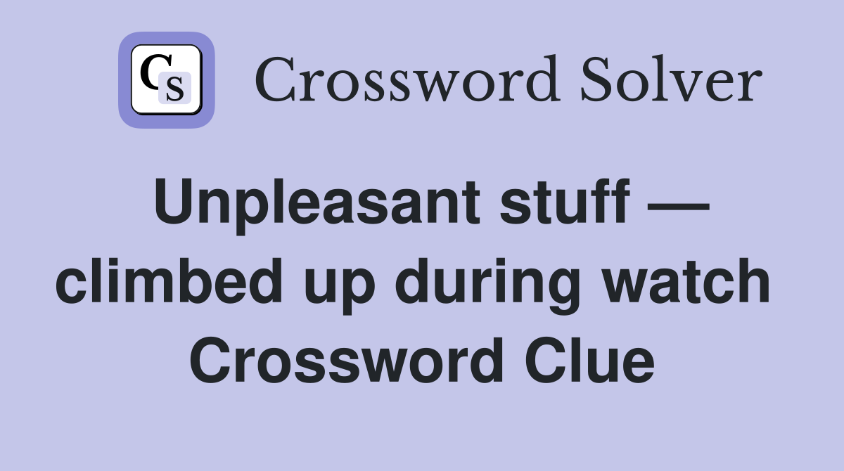 Unpleasant stuff — climbed up during watch  Crossword Clue
