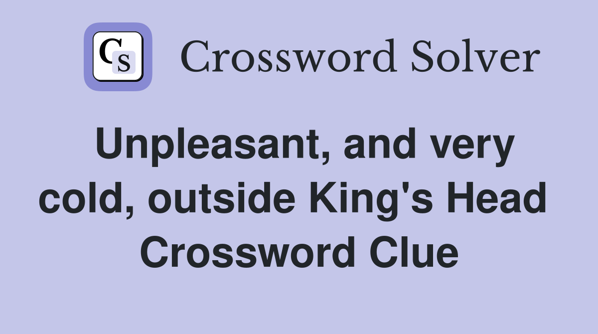 Unpleasant, and very cold, outside King's Head  Crossword Clue
