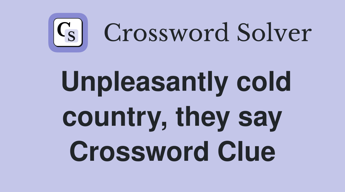 Unpleasantly cold country, they say Crossword Clue