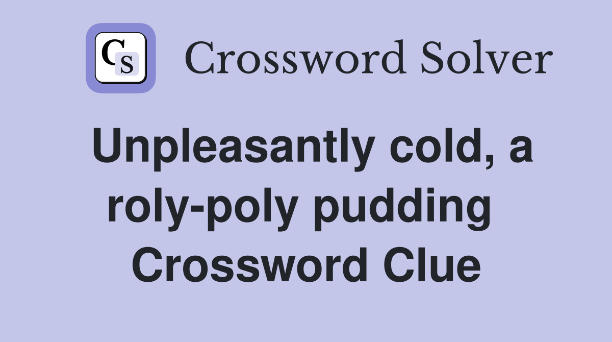 Unpleasantly cold, a roly-poly pudding  Crossword Clue