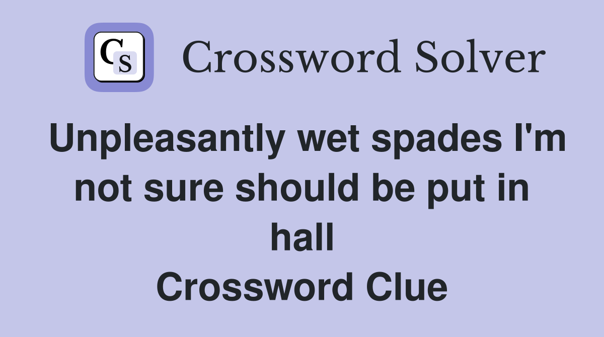 Unpleasantly wet spades I'm not sure should be put in hall Crossword Clue